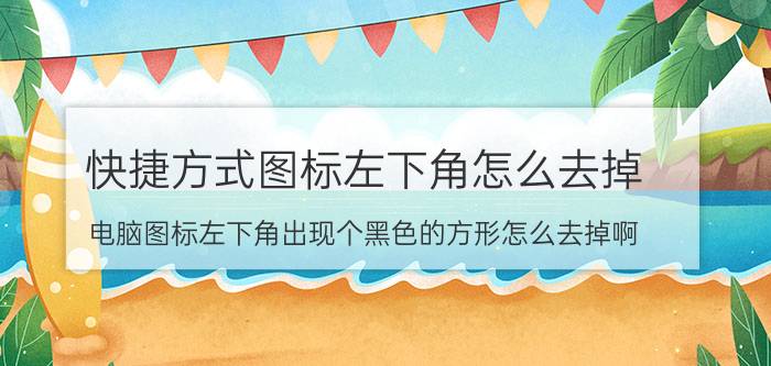 快捷方式图标左下角怎么去掉 电脑图标左下角出现个黑色的方形怎么去掉啊？